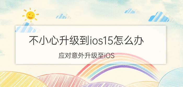 不小心升级到ios15怎么办 应对意外升级至iOS 15